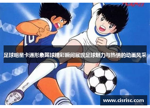 足球明星卡通形象踢球精彩瞬间展现足球魅力与热情的动画风采