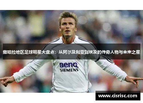 撒哈拉地区足球明星大盘点:从阿尔及利亚到埃及的传奇人物与未来之星 撒哈拉地区足球明星大盘点:从阿尔及利亚到埃及的传奇人物与未来之星