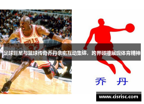 足球巨星与篮球传奇乔丹亲密互动集锦，跨界碰撞展现体育精神