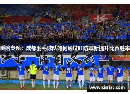 重磅专题：成都羽毛球队如何通过盯防革新提升比赛胜率