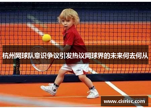 杭州网球队意识争议引发热议网球界的未来何去何从
