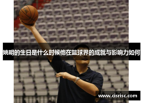 姚明的生日是什么时候他在篮球界的成就与影响力如何