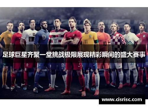 足球巨星齐聚一堂挑战极限展现精彩瞬间的盛大赛事