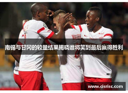 南锡与甘冈的较量结果揭晓谁将笑到最后赢得胜利