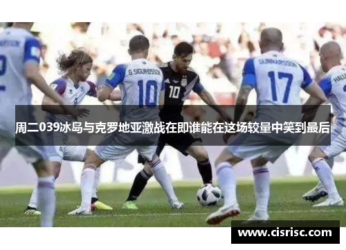 周二039冰岛与克罗地亚激战在即谁能在这场较量中笑到最后