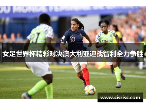 女足世界杯精彩对决澳大利亚迎战智利全力争胜