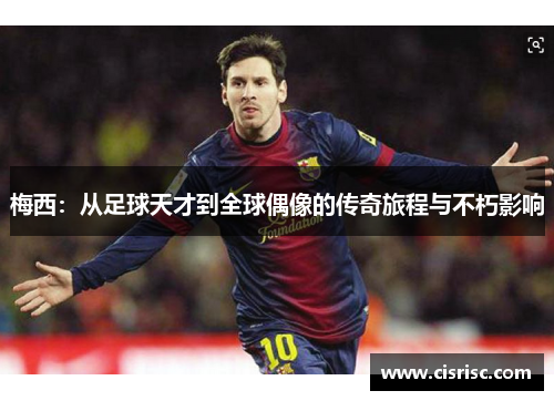 梅西：从足球天才到全球偶像的传奇旅程与不朽影响