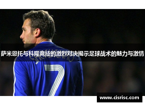 萨米恩托与科隆竞技的激烈对决揭示足球战术的魅力与激情